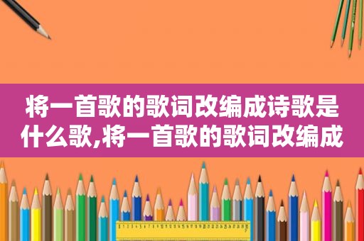 将一首歌的歌词改编成诗歌是什么歌,将一首歌的歌词改编成诗歌怎么写