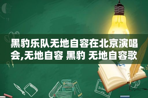 黑豹乐队无地自容在北京演唱会,无地自容 黑豹 无地自容歌词