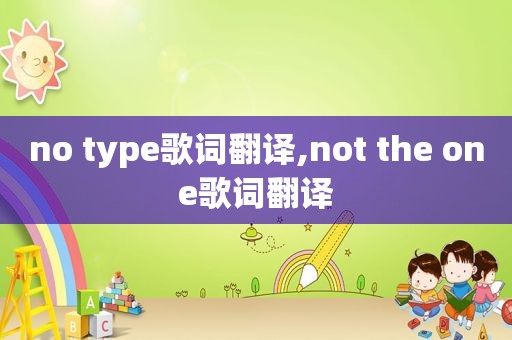 no type歌词翻译,not the one歌词翻译