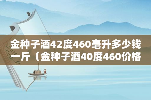 金种子酒42度460毫升多少钱一斤（金种子酒40度460价格）