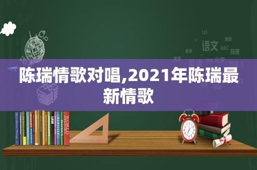 陈瑞情歌对唱,2021年陈瑞最新情歌