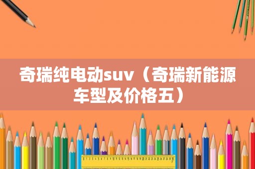 奇瑞纯电动suv（奇瑞新能源车型及价格五）