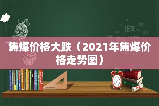 焦煤价格大跌（2021年焦煤价格走势图）