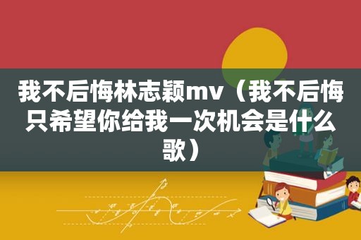 我不后悔林志颖mv（我不后悔只希望你给我一次机会是什么歌）