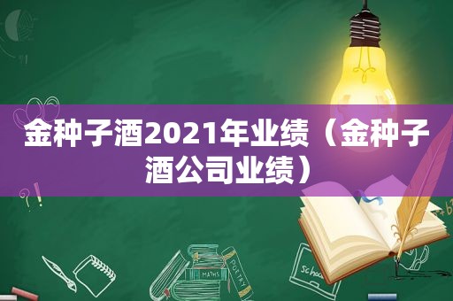 金种子酒2021年业绩（金种子酒公司业绩）  第1张