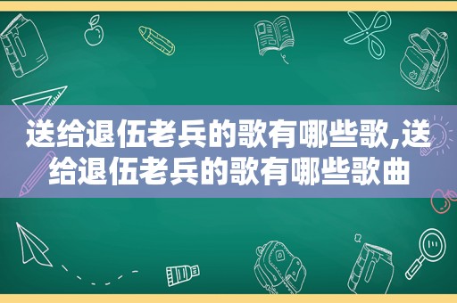 送给退伍老兵的歌有哪些歌,送给退伍老兵的歌有哪些歌曲