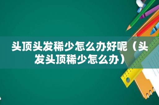 头顶头发稀少怎么办好呢（头发头顶稀少怎么办）