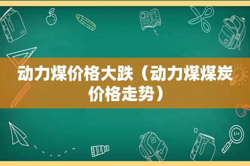 动力煤价格大跌（动力煤煤炭价格走势）