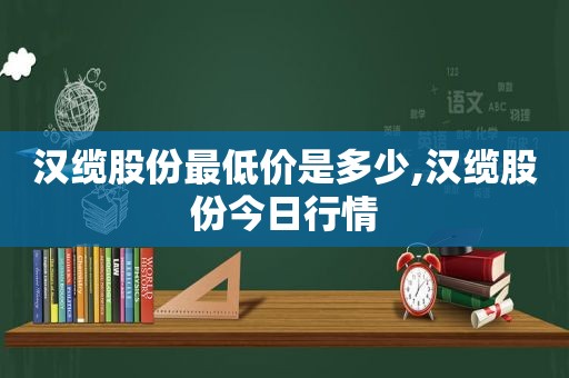 汉缆股份最低价是多少,汉缆股份今日行情