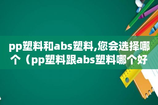 pp塑料和abs塑料,您会选择哪个（pp塑料跟abs塑料哪个好）