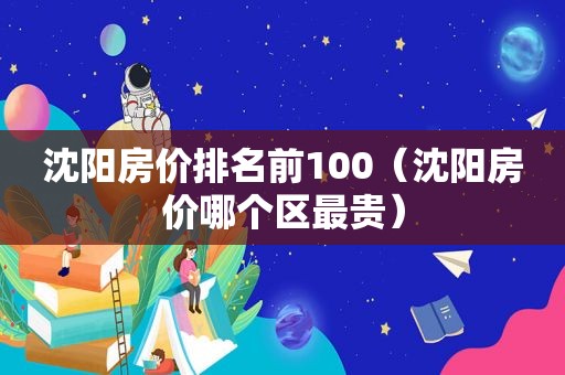 沈阳房价排名前100（沈阳房价哪个区最贵）