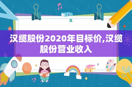 汉缆股份2020年目标价,汉缆股份营业收入