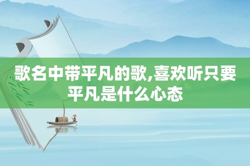 歌名中带平凡的歌,喜欢听只要平凡是什么心态