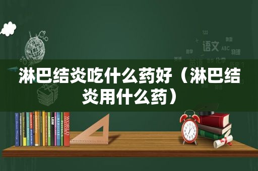 淋巴结炎吃什么药好（淋巴结炎用什么药）