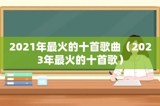 2021年最火的十首歌曲（2023年最火的十首歌）