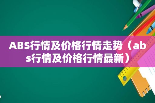 ABS行情及价格行情走势（abs行情及价格行情最新）