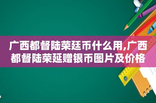 广西都督陆荣廷币什么用,广西都督陆荣延赠银币图片及价格