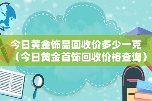 今日黄金饰品回收价多少一克（今日黄金首饰回收价格查询）