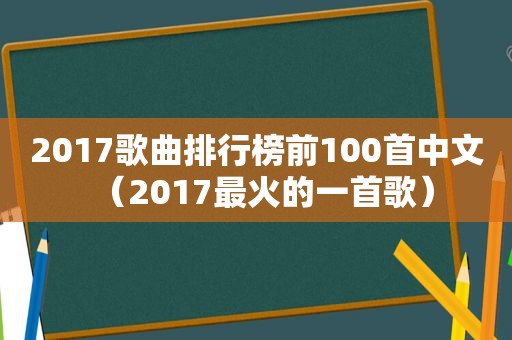 2017歌曲排行榜前100首中文（2017最火的一首歌）