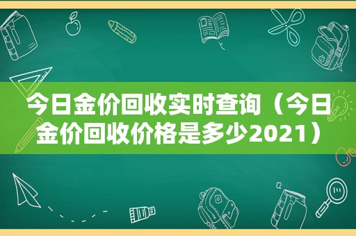 今日金价回收实时查询（今日金价回收价格是多少2021）