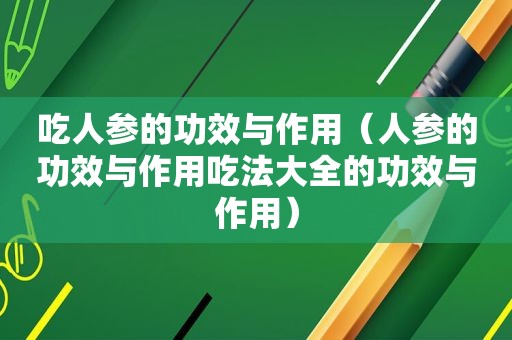 吃人参的功效与作用（人参的功效与作用吃法大全的功效与作用）