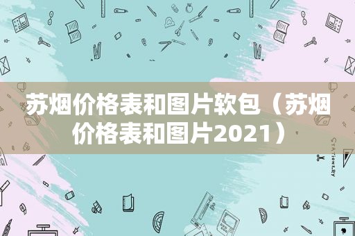 苏烟价格表和图片软包（苏烟价格表和图片2021）