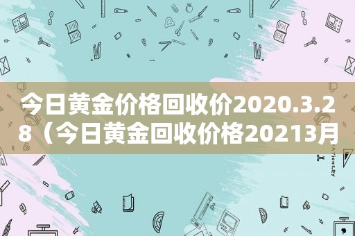 今日黄金价格回收价2020.3.28（今日黄金回收价格20213月1号）