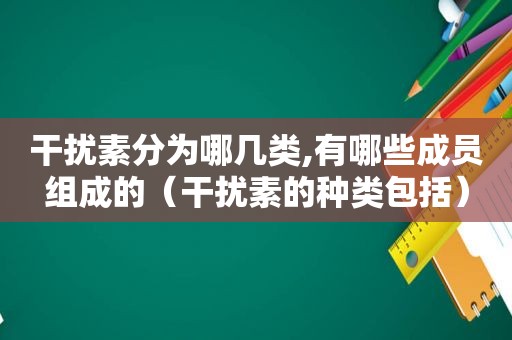 干扰素分为哪几类,有哪些成员组成的（干扰素的种类包括）