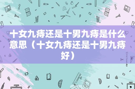 十女九痔还是十男九痔是什么意思（十女九痔还是十男九痔好）