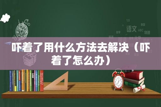 吓着了用什么方法去解决（吓着了怎么办）