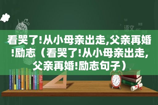 看哭了!从小母亲出走,父亲再婚!励志（看哭了!从小母亲出走,父亲再婚!励志句子）