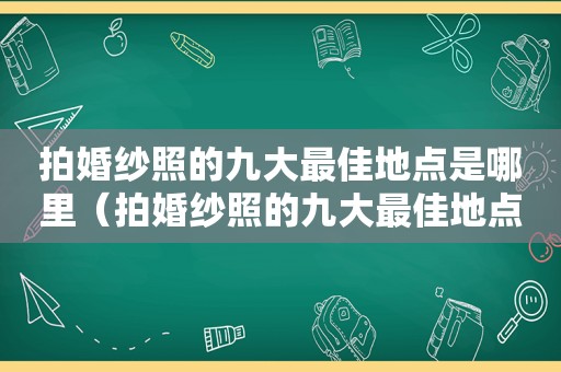 拍婚纱照的九大最佳地点是哪里（拍婚纱照的九大最佳地点是什么）