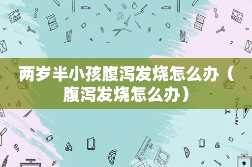 两岁半小孩腹泻发烧怎么办（腹泻发烧怎么办）