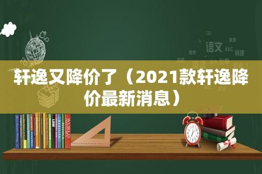 轩逸又降价了（2021款轩逸降价最新消息）