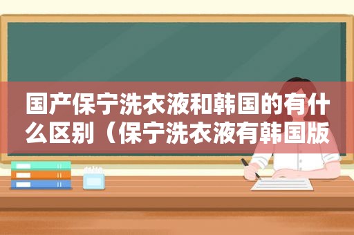 国产保宁洗衣液和韩国的有什么区别（保宁洗衣液有韩国版和中国版）