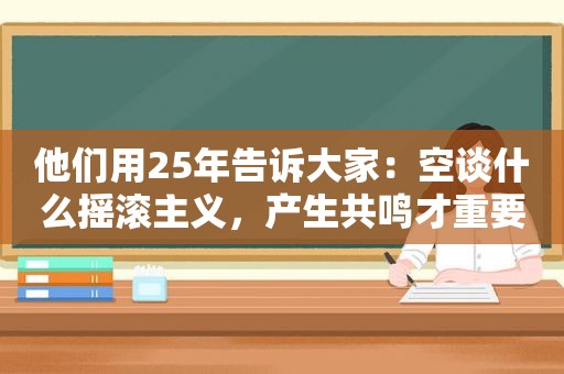 他们用25年告诉大家：空谈什么摇滚主义，产生共鸣才重要