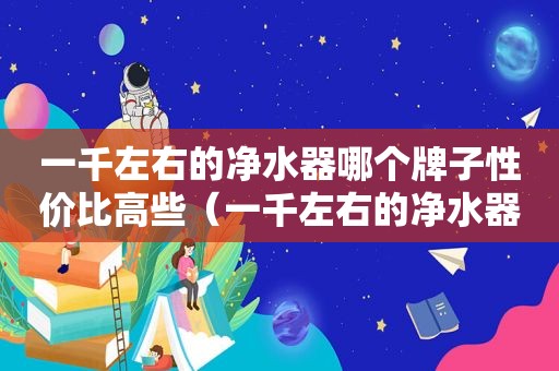 一千左右的净水器哪个牌子性价比高些（一千左右的净水器哪个牌子性价比高一点）