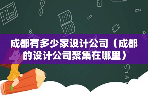 成都有多少家设计公司（成都的设计公司聚集在哪里）