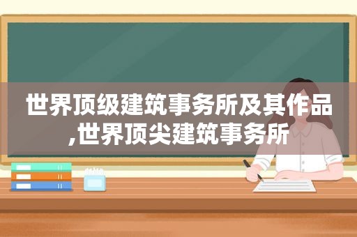 世界顶级建筑事务所及其作品,世界顶尖建筑事务所