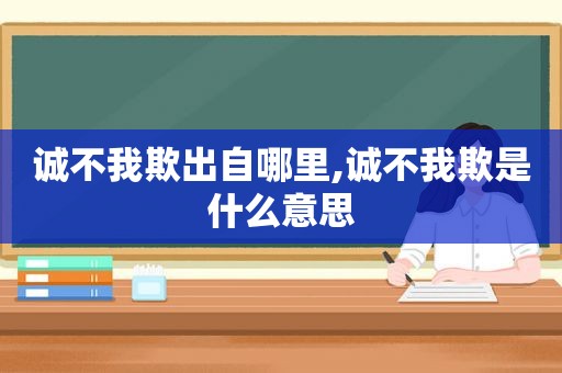 诚不我欺出自哪里,诚不我欺是什么意思