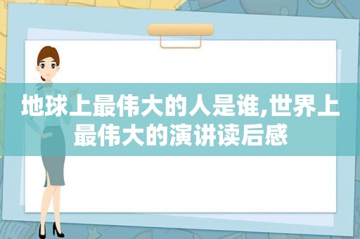 地球上最伟大的人是谁,世界上最伟大的演讲读后感