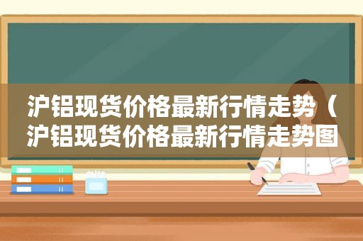 沪铝现货价格最新行情走势（沪铝现货价格最新行情走势图）