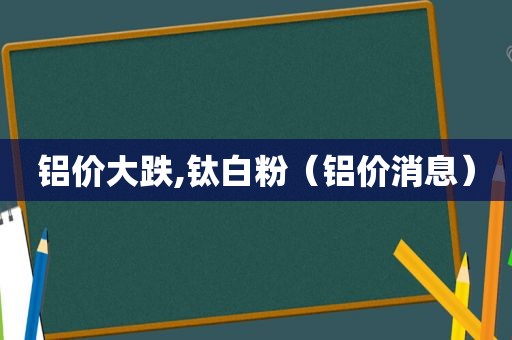 铝价大跌,钛白粉（铝价消息）