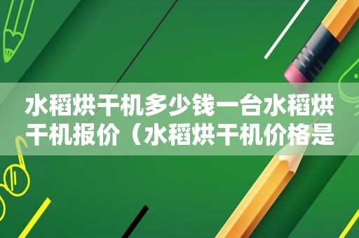 水稻烘干机多少钱一台水稻烘干机报价（水稻烘干机价格是多少钱一台）