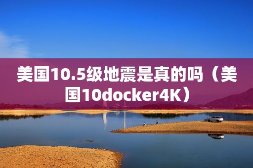 美国10.5级地震是真的吗（美国10docker4K）