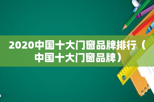 2020中国十大门窗品牌排行（中国十大门窗品牌）