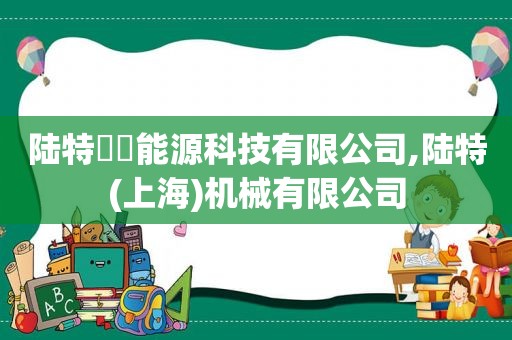 陆特堃喆能源科技有限公司,陆特(上海)机械有限公司