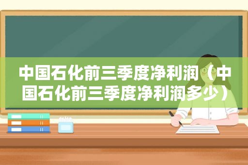 中国石化前三季度净利润（中国石化前三季度净利润多少）