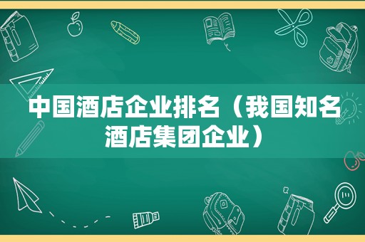 中国酒店企业排名（我国知名酒店集团企业）