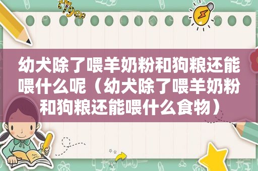 幼犬除了喂羊奶粉和狗粮还能喂什么呢（幼犬除了喂羊奶粉和狗粮还能喂什么食物）